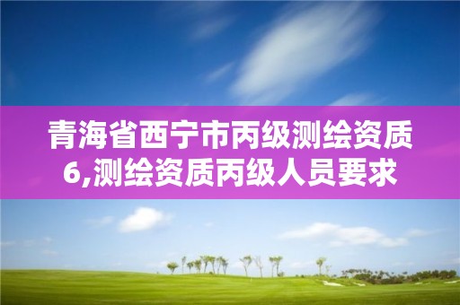 青海省西宁市丙级测绘资质6,测绘资质丙级人员要求