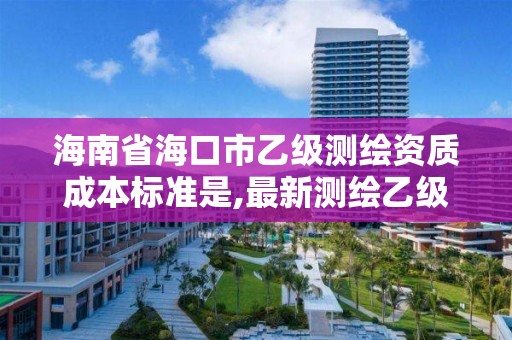 海南省海口市乙级测绘资质成本标准是,最新测绘乙级资质申报条件。