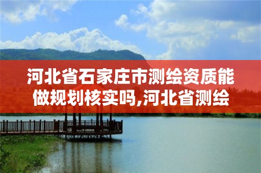 河北省石家庄市测绘资质能做规划核实吗,河北省测绘资质管理办法。