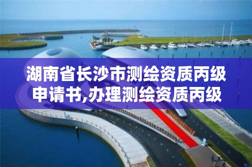 湖南省长沙市测绘资质丙级申请书,办理测绘资质丙级需要哪些技术人员