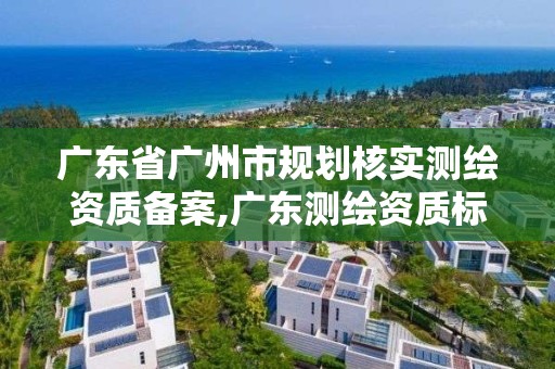 广东省广州市规划核实测绘资质备案,广东测绘资质标准。