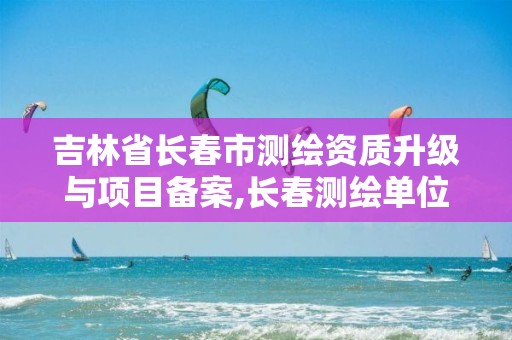 吉林省长春市测绘资质升级与项目备案,长春测绘单位。