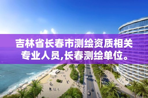 吉林省长春市测绘资质相关专业人员,长春测绘单位。