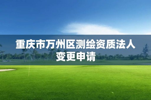 重庆市万州区测绘资质法人变更申请