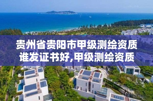 贵州省贵阳市甲级测绘资质谁发证书好,甲级测绘资质要求。