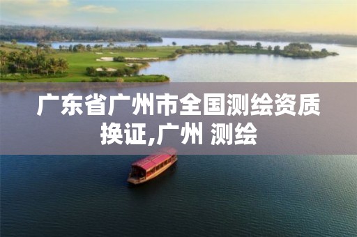 广东省广州市全国测绘资质换证,广州 测绘