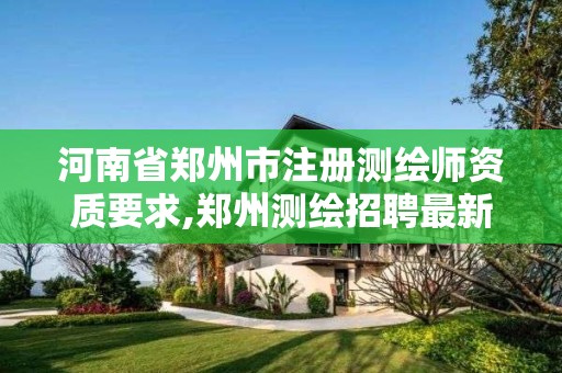 河南省郑州市注册测绘师资质要求,郑州测绘招聘最新测绘招聘