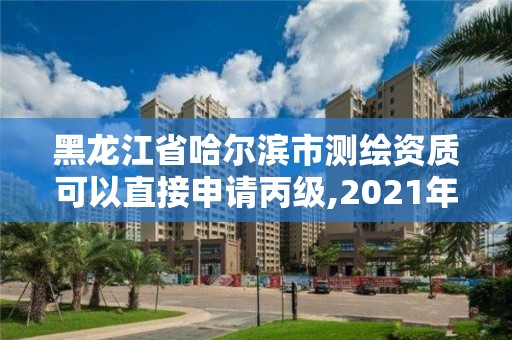 黑龙江省哈尔滨市测绘资质可以直接申请丙级,2021年测绘资质丙级申报条件