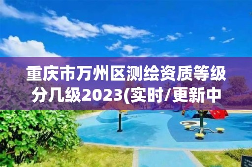 重庆市万州区测绘资质等级分几级2023(实时/更新中)