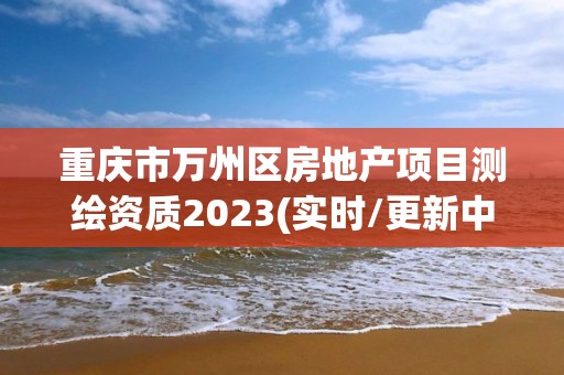 重庆市万州区房地产项目测绘资质2023(实时/更新中)