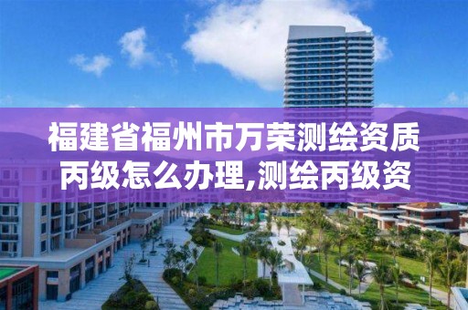 福建省福州市万荣测绘资质丙级怎么办理,测绘丙级资质人员条件。