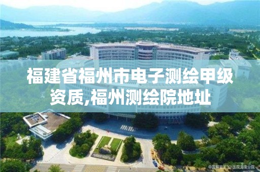 福建省福州市电子测绘甲级资质,福州测绘院地址