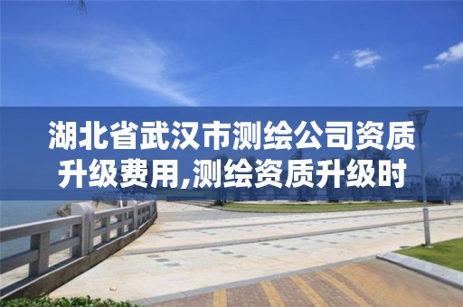 湖北省武汉市测绘公司资质升级费用,测绘资质升级时间