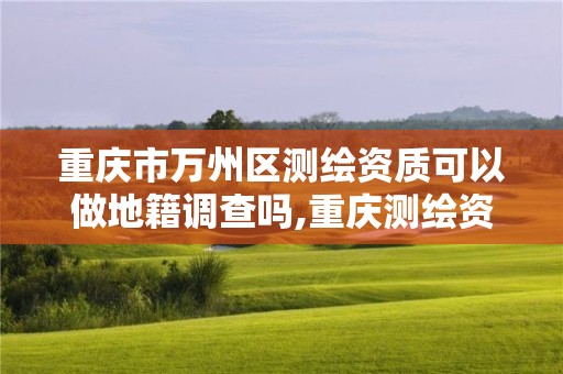 重庆市万州区测绘资质可以做地籍调查吗,重庆测绘资质查询。