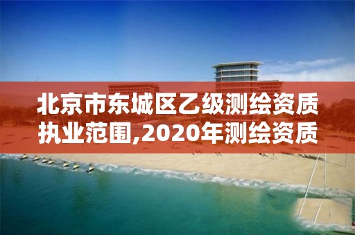 北京市东城区乙级测绘资质执业范围,2020年测绘资质乙级需要什么条件。