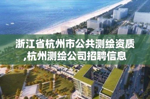 浙江省杭州市公共测绘资质,杭州测绘公司招聘信息