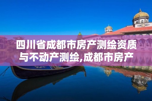 四川省成都市房产测绘资质与不动产测绘,成都市房产测绘名录库及信用考评结果公示