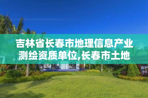 吉林省长春市地理信息产业测绘资质单位,长春市土地测绘院。