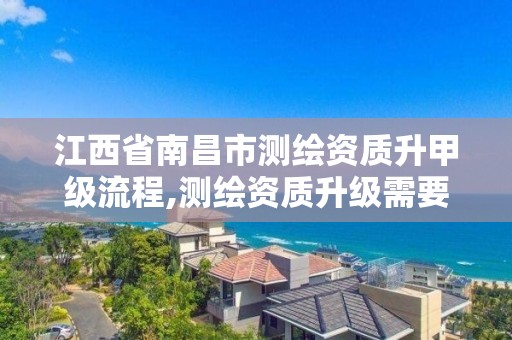 江西省南昌市测绘资质升甲级流程,测绘资质升级需要什么条件