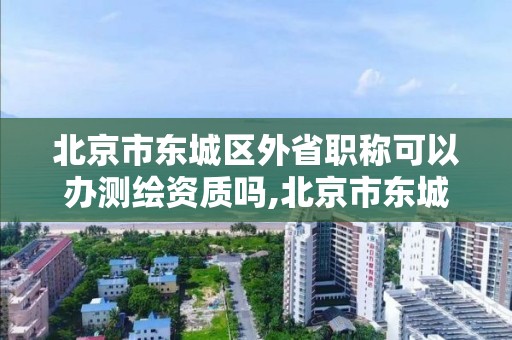 北京市东城区外省职称可以办测绘资质吗,北京市东城区外省职称可以办测绘资质吗现在。