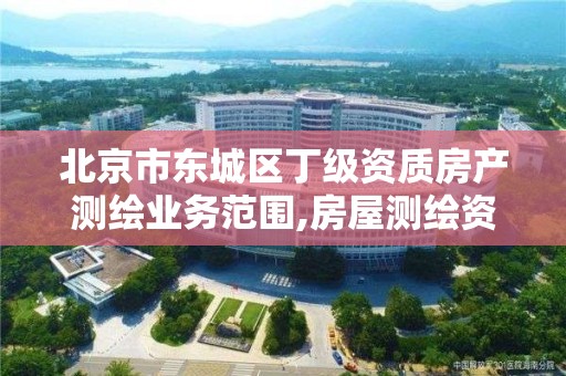 北京市东城区丁级资质房产测绘业务范围,房屋测绘资质等级。