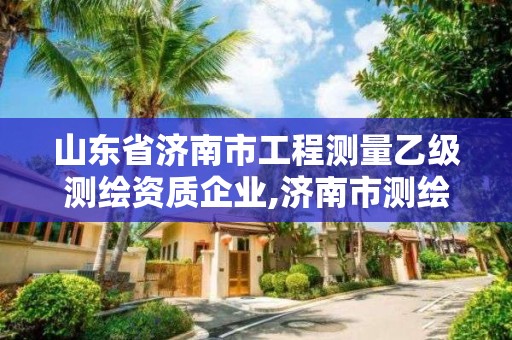 山东省济南市工程测量乙级测绘资质企业,济南市测绘公司