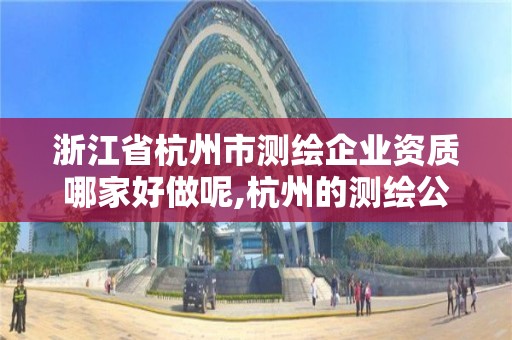 浙江省杭州市测绘企业资质哪家好做呢,杭州的测绘公司有哪些。