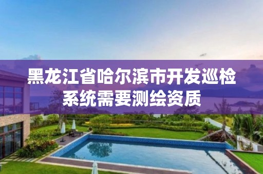 黑龙江省哈尔滨市开发巡检系统需要测绘资质