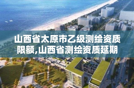 山西省太原市乙级测绘资质限额,山西省测绘资质延期公告