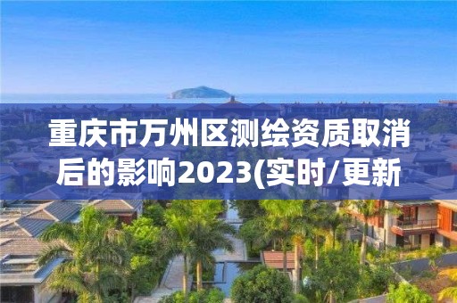 重庆市万州区测绘资质取消后的影响2023(实时/更新中)