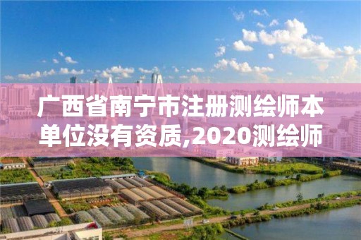 广西省南宁市注册测绘师本单位没有资质,2020测绘师还要注册吗。