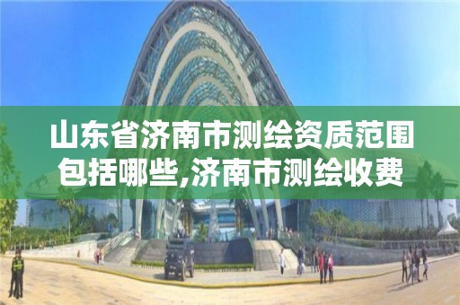 山东省济南市测绘资质范围包括哪些,济南市测绘收费标准