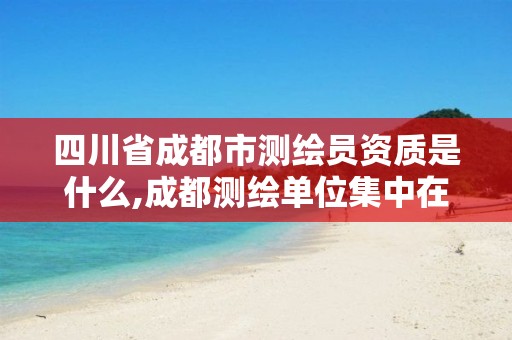 四川省成都市测绘员资质是什么,成都测绘单位集中在哪些地方