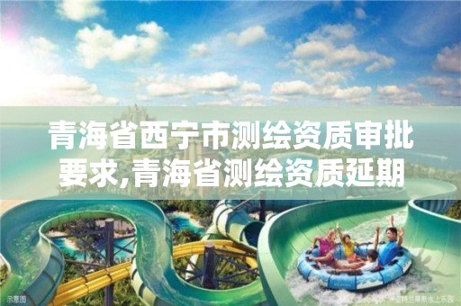 青海省西宁市测绘资质审批要求,青海省测绘资质延期公告