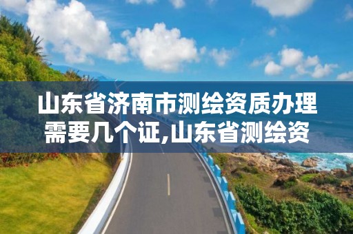 山东省济南市测绘资质办理需要几个证,山东省测绘资质管理规定