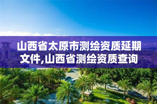 山西省太原市测绘资质延期文件,山西省测绘资质查询