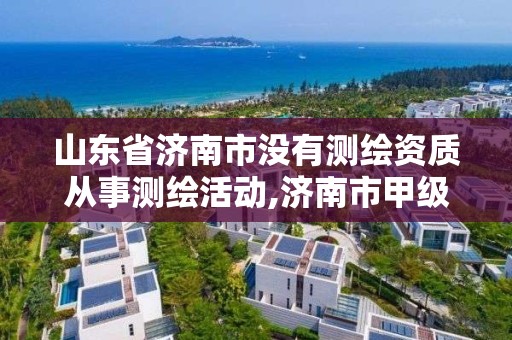 山东省济南市没有测绘资质从事测绘活动,济南市甲级测绘资质单位