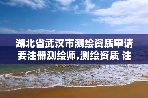 湖北省武汉市测绘资质申请要注册测绘师,测绘资质 注册测绘师