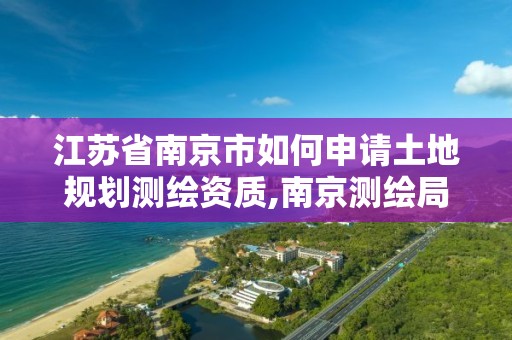 江苏省南京市如何申请土地规划测绘资质,南京测绘局是什么样的单位。