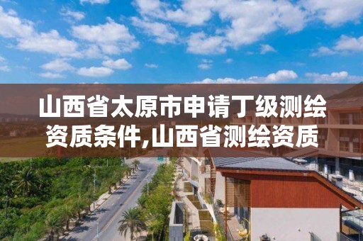 山西省太原市申请丁级测绘资质条件,山西省测绘资质延期公告