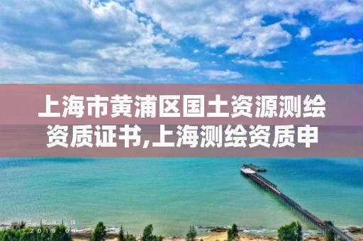 上海市黄浦区国土资源测绘资质证书,上海测绘资质申请。