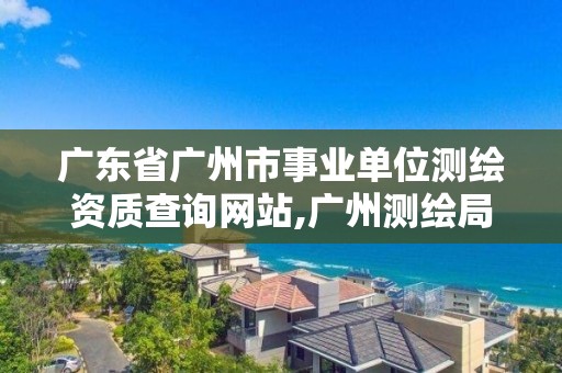 广东省广州市事业单位测绘资质查询网站,广州测绘局官网