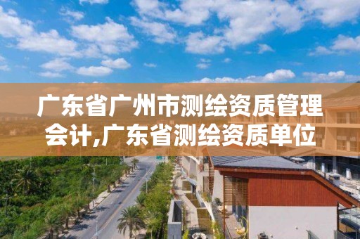 广东省广州市测绘资质管理会计,广东省测绘资质单位名单 广东省广州市测绘资质管理会计,广东省测绘资质单位名单
