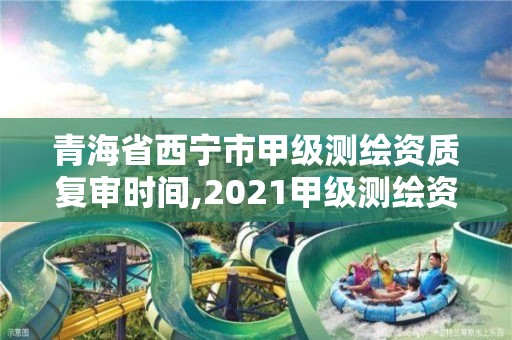 青海省西宁市甲级测绘资质复审时间,2021甲级测绘资质延期公告