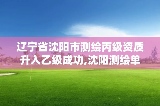 辽宁省沈阳市测绘丙级资质升入乙级成功,沈阳测绘单位排名