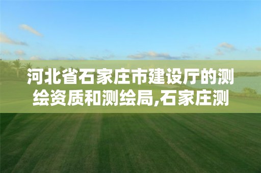 河北省石家庄市建设厅的测绘资质和测绘局,石家庄测绘局属于哪个区。