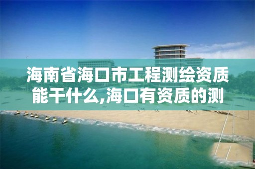 海南省海口市工程测绘资质能干什么,海口有资质的测绘公司。