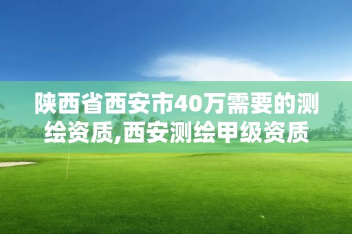 陕西省西安市40万需要的测绘资质,西安测绘甲级资质的单位。