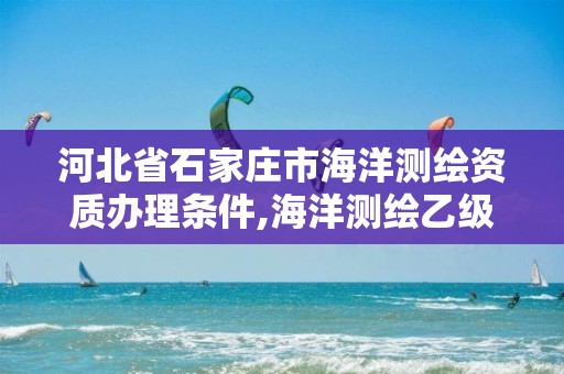 河北省石家庄市海洋测绘资质办理条件,海洋测绘乙级资质标准