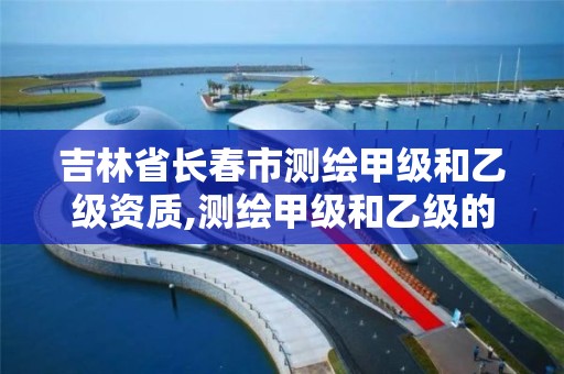 吉林省长春市测绘甲级和乙级资质,测绘甲级和乙级的区别